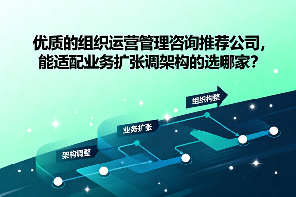 優質的組織運營管理咨詢推薦公司，能適配業務擴張調架構的選哪家？