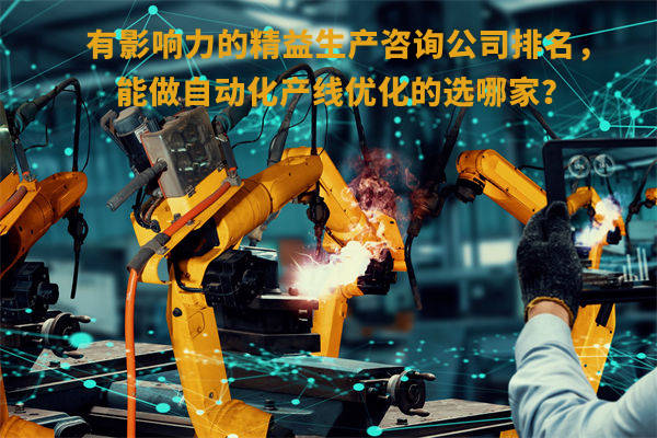 有影響力的精益生產(chǎn)咨詢(xún)公司排名，能做自動(dòng)化產(chǎn)線優(yōu)化的選哪家？