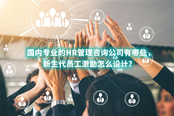 國內專業的HR管理咨詢公司有哪些，新生代員工激勵怎么設計？