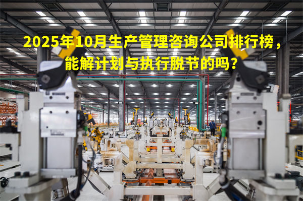 2025年10月生產(chǎn)管理咨詢公司排行榜，能解計劃與執(zhí)行脫節(jié)的嗎？